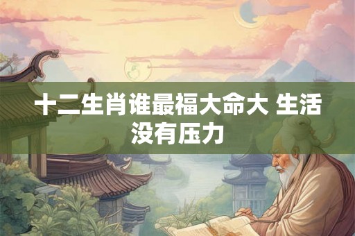 十二生肖谁最福大命大 生活没有压力