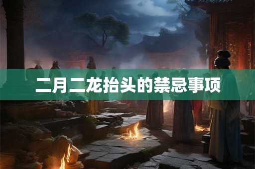 二月二龙抬头的禁忌事项 二月二龙抬头的禁忌事项