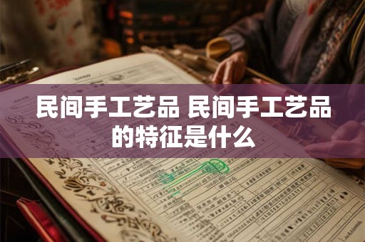 民间手工艺品 民间手工艺品的特征是什么 民间手工艺品 民间手工艺品的特征是什么