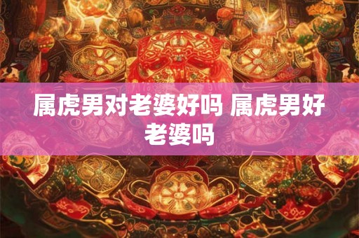 属虎男对老婆好吗 属虎男好老婆吗