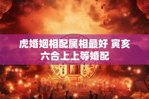 虎婚姻相配属相最好 寅亥六合上上等婚配