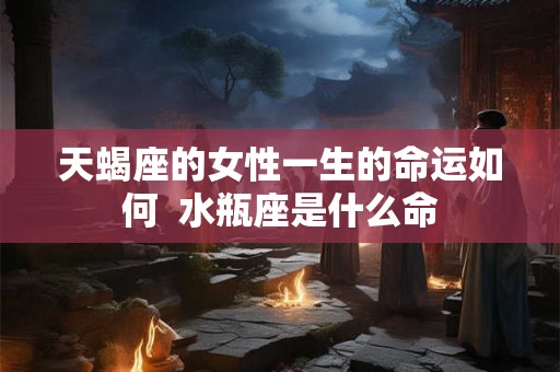 天蝎座的女性一生的命运如何  水瓶座是什么命