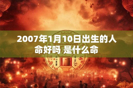 2007年1月10日出生的人命好吗 是什么命