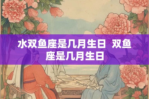 水双鱼座是几月生日  双鱼座是几月生日
