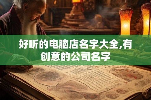 好听的电脑店名字大全,有创意的公司名字 好听的电脑店名字大全,有创意的公司名字