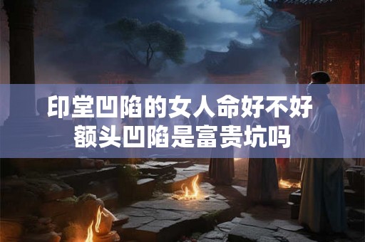 印堂凹陷的女人命好不好 额头凹陷是富贵坑吗