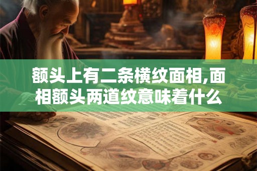 额头上有二条横纹面相,面相额头两道纹意味着什么 额头上有二条横纹面相,面相额头两道纹意味着什么