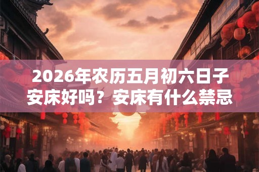 2026年农历五月初六日子安床好吗？安床有什么禁忌？