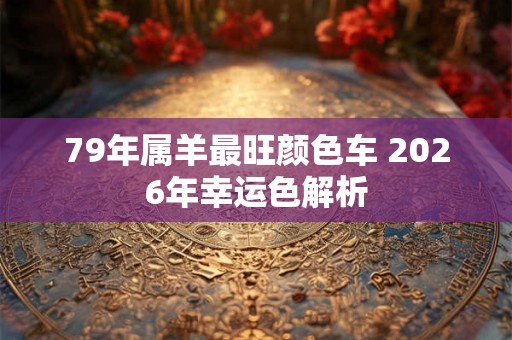 79年属羊最旺颜色车 2026年幸运色解析