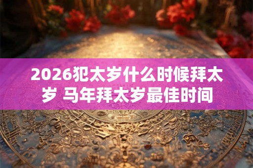 2026犯太岁什么时候拜太岁 马年拜太岁最佳时间