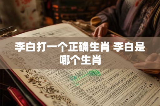 李白打一个正确生肖 李白是哪个生肖
