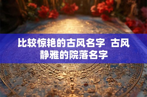 比较惊艳的古风名字  古风静雅的院落名字