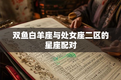 双鱼白羊座与处女座二区的星座配对