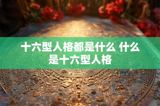 十六型人格都是什么 什么是十六型人格