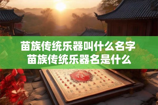 苗族传统乐器叫什么名字 苗族传统乐器名是什么 苗族传统乐器叫什么名字 苗族传统乐器名是什么