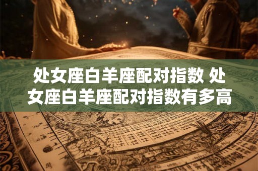 处女座白羊座配对指数 处女座白羊座配对指数有多高