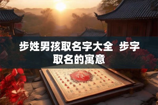 步姓男孩取名字大全  步字取名的寓意