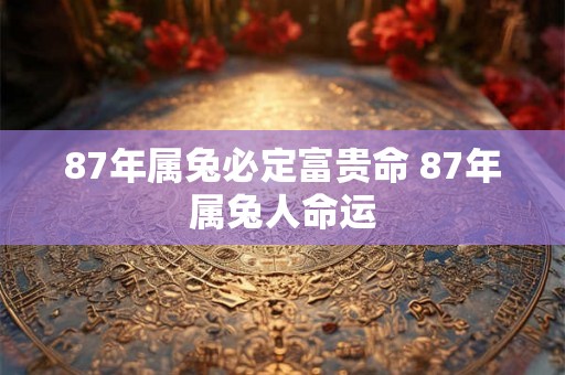 87年属兔必定富贵命 87年属兔人命运