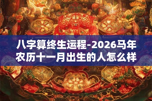 八字算终生运程-2026马年农历十一月出生的人怎么样 命运好吗