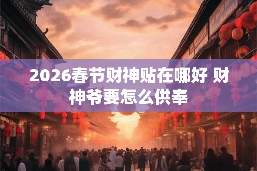 2026春节财神贴在哪好 财神爷要怎么供奉 2026春节财神贴在哪好 财神爷要怎么供奉