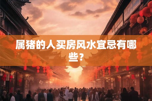 属猪的人买房风水宜忌有哪些？