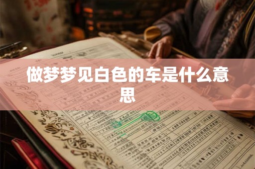 做梦梦见白色的车是什么意思