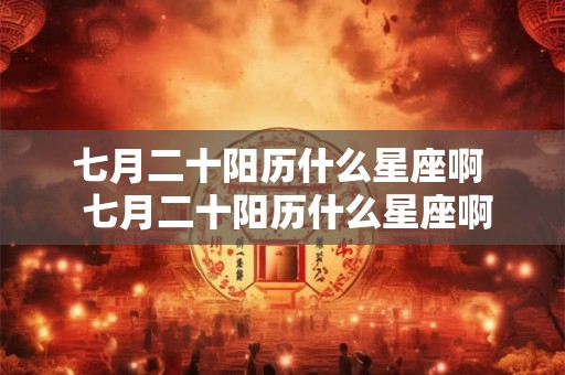 七月二十阳历什么星座啊  七月二十阳历什么星座啊