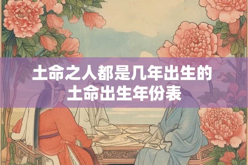 土命之人都是几年出生的 土命出生年份表