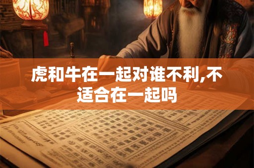 虎和牛在一起对谁不利,不适合在一起吗