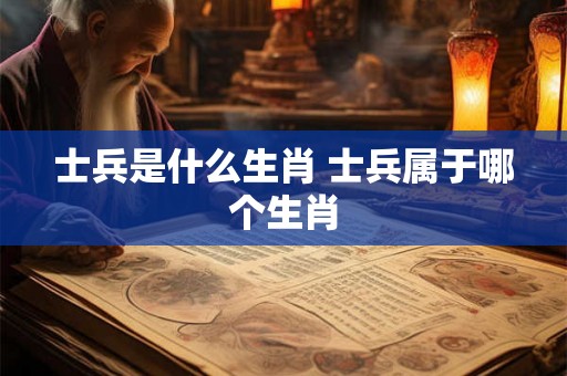 士兵是什么生肖 士兵属于哪个生肖 士兵是什么生肖 士兵属于哪个生肖