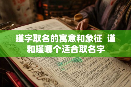 瑾字取名的寓意和象征  谨和瑾哪个适合取名字