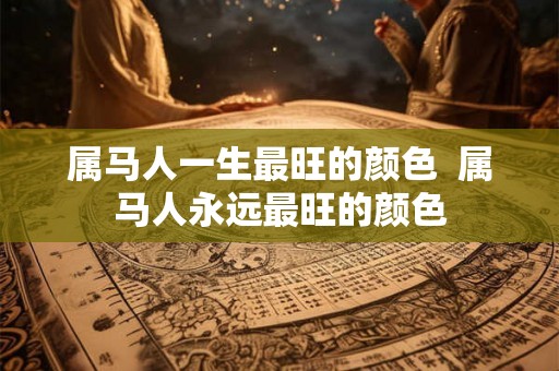 属马人一生最旺的颜色 属马人永远最旺的颜色 属马人一生最旺的颜色 属马人永远最旺的颜色