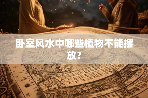 卧室风水中哪些植物不能摆放？