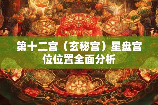 第十二宫(玄秘宫)星盘宫位位置全面分析 第十二宫(玄秘宫)星盘宫位位置全面分析