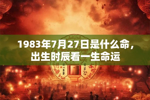 1983年7月27日是什么命，出生时辰看一生命运