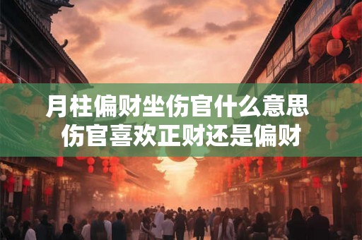 月柱偏财坐伤官什么意思 伤官喜欢正财还是偏财