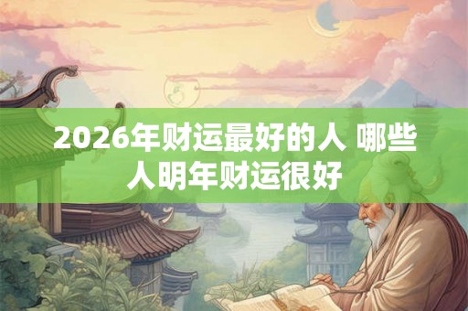 2026年财运最好的人 哪些人明年财运很好