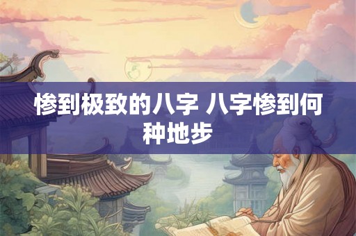 惨到极致的八字 八字惨到何种地步 惨到极致的八字 八字惨到何种地步