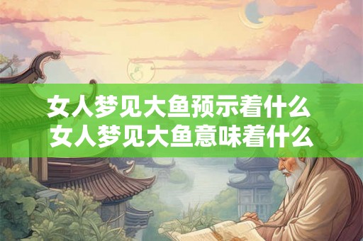 女人梦见大鱼预示着什么 女人梦见大鱼意味着什么