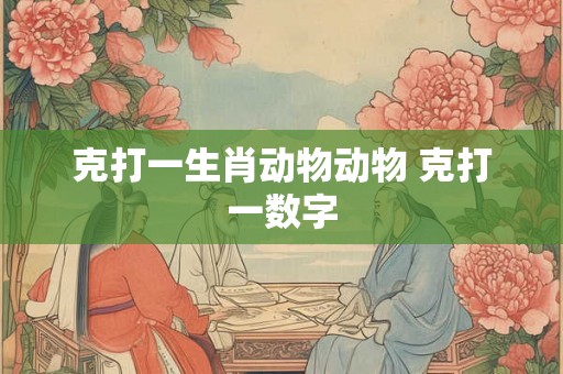 克打一生肖动物动物 克打一数字