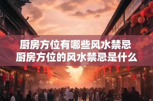 厨房方位有哪些风水禁忌 厨房方位的风水禁忌是什么