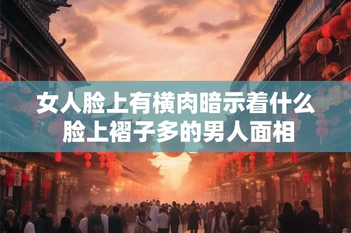 女人脸上有横肉暗示着什么 脸上褶子多的男人面相 女人脸上有横肉暗示着什么 脸上褶子多的男人面相