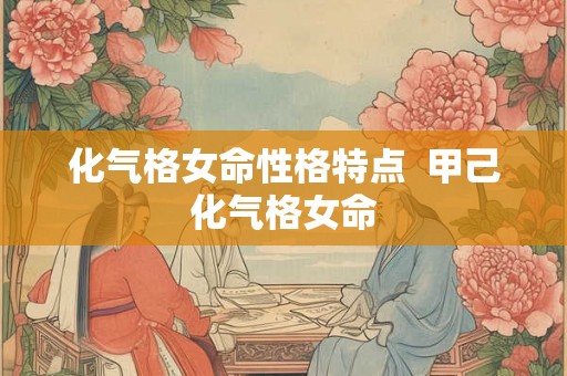 化气格女命性格特点 甲己化气格女命 化气格女命性格特点 甲己化气格女命