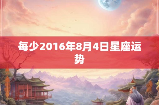 每少2016年8月4日星座运势