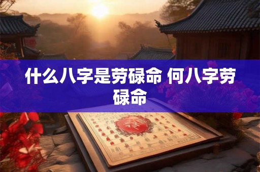 什么八字是劳碌命 何八字劳碌命 什么八字是劳碌命 何八字劳碌命