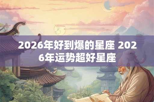 2026年好到爆的星座 2026年运势超好星座