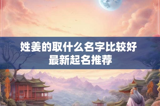 姓姜的取什么名字比较好 最新起名推荐