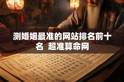 测婚姻最准的网站排名前十名  超准算命网