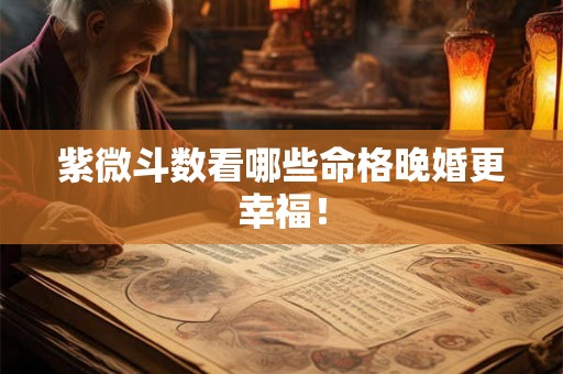 紫微斗数看哪些命格晚婚更幸福！