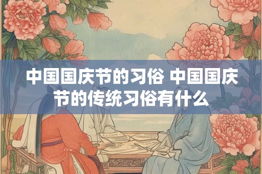 中国国庆节的习俗 中国国庆节的传统习俗有什么